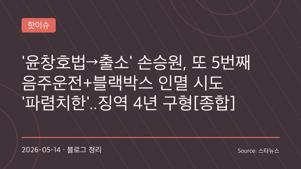 손승원, 5번째 음주운전과 블랙박스 인멸 시도 의혹으로 징역 4년 구형