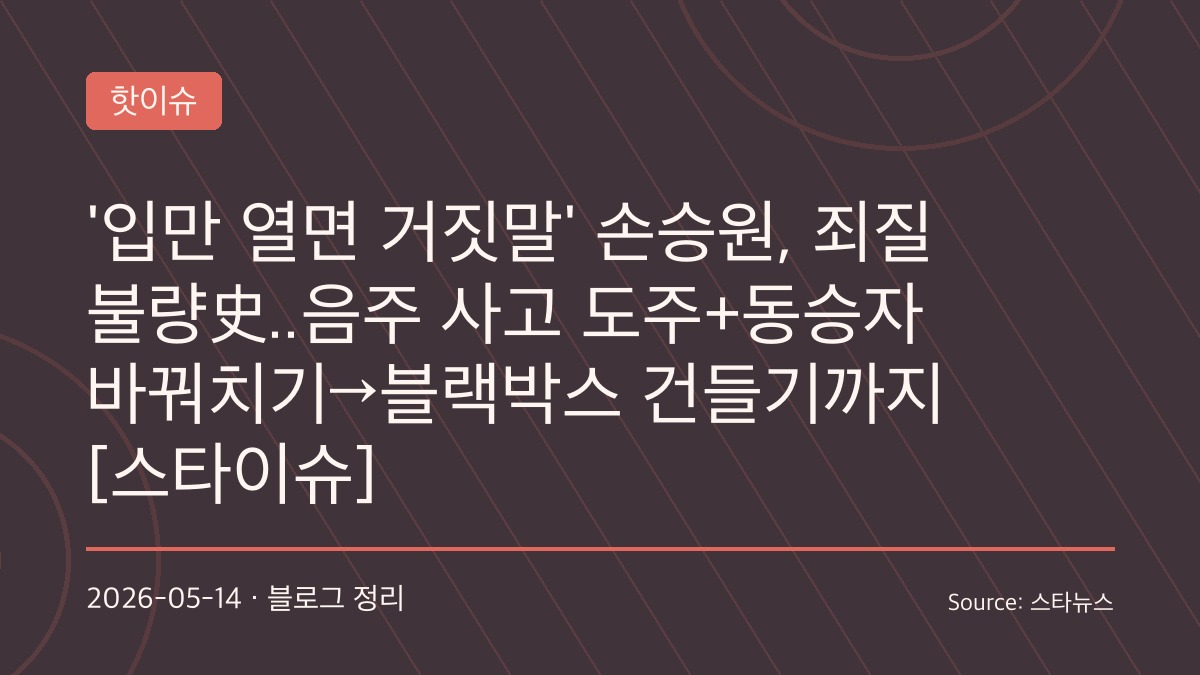 손승원, 반복된 음주운전과 거짓 진술 논란으로 다시 도마 위